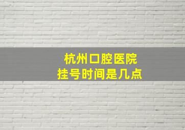 杭州口腔医院挂号时间是几点