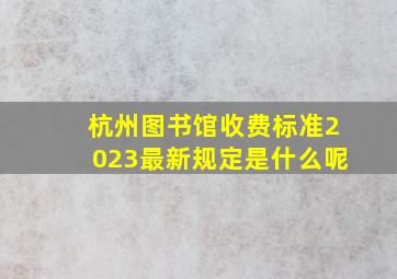 杭州图书馆收费标准2023最新规定是什么呢