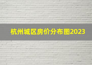 杭州城区房价分布图2023