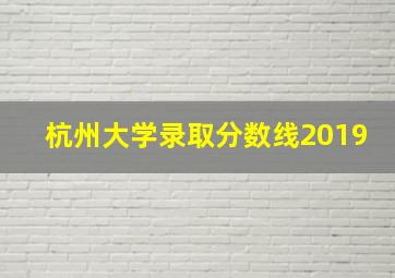 杭州大学录取分数线2019