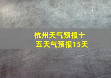 杭州天气预报十五天气预报15天