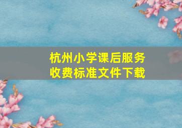 杭州小学课后服务收费标准文件下载