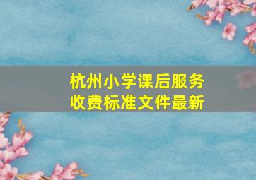 杭州小学课后服务收费标准文件最新