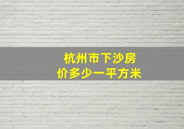 杭州市下沙房价多少一平方米