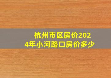 杭州市区房价2024年小河路口房价多少