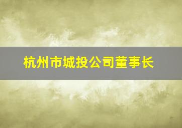 杭州市城投公司董事长