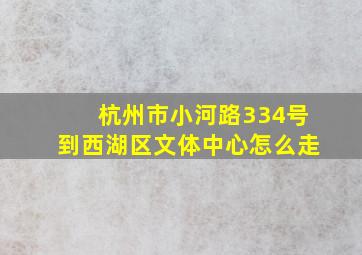 杭州市小河路334号到西湖区文体中心怎么走