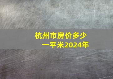 杭州市房价多少一平米2024年