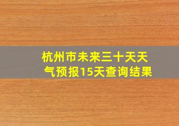 杭州市未来三十天天气预报15天查询结果