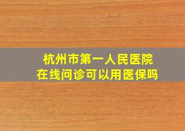 杭州市第一人民医院在线问诊可以用医保吗