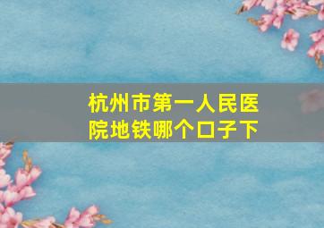 杭州市第一人民医院地铁哪个口子下