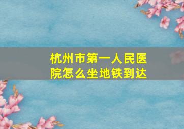 杭州市第一人民医院怎么坐地铁到达