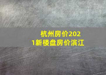 杭州房价2021新楼盘房价滨江