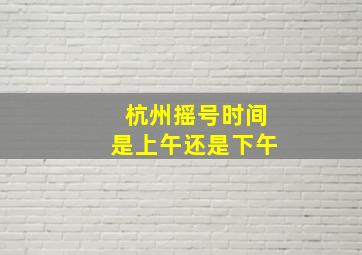 杭州摇号时间是上午还是下午