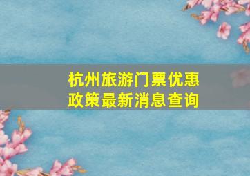 杭州旅游门票优惠政策最新消息查询