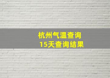 杭州气温查询15天查询结果