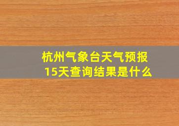 杭州气象台天气预报15天查询结果是什么