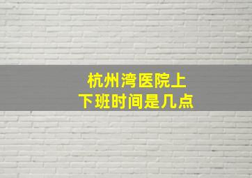 杭州湾医院上下班时间是几点