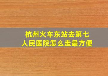 杭州火车东站去第七人民医院怎么走最方便