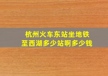 杭州火车东站坐地铁至西湖多少站啊多少钱