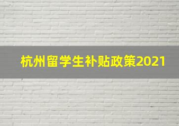 杭州留学生补贴政策2021