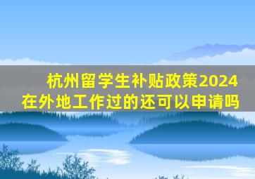 杭州留学生补贴政策2024在外地工作过的还可以申请吗