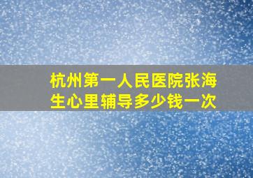 杭州第一人民医院张海生心里辅导多少钱一次