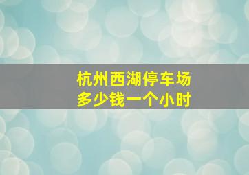 杭州西湖停车场多少钱一个小时