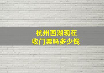 杭州西湖现在收门票吗多少钱