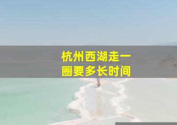 杭州西湖走一圈要多长时间