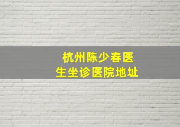 杭州陈少春医生坐诊医院地址