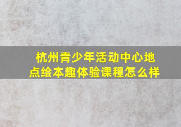 杭州青少年活动中心地点绘本趣体验课程怎么样