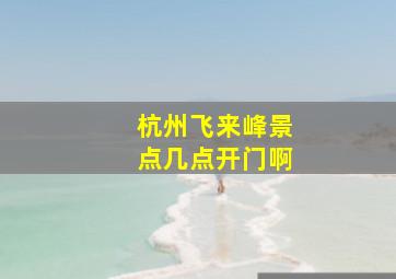 杭州飞来峰景点几点开门啊