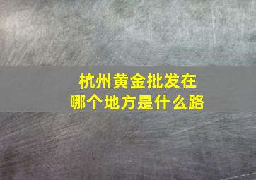 杭州黄金批发在哪个地方是什么路