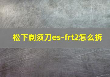 松下剃须刀es-frt2怎么拆