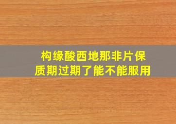 构缘酸西地那非片保质期过期了能不能服用