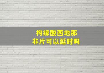 构缘酸西地那非片可以延时吗