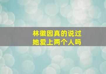 林徽因真的说过她爱上两个人吗