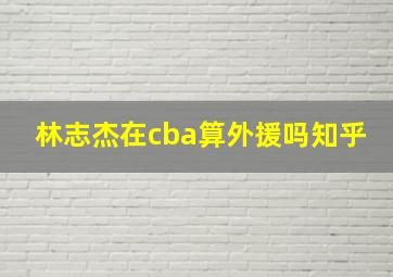 林志杰在cba算外援吗知乎