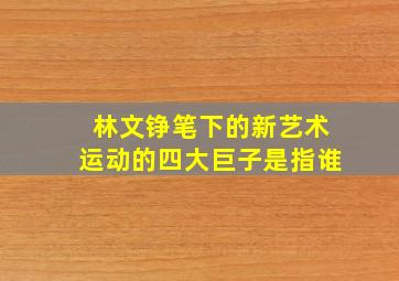 林文铮笔下的新艺术运动的四大巨子是指谁