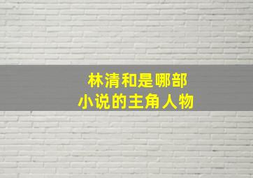 林清和是哪部小说的主角人物