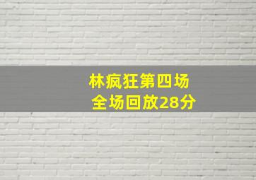 林疯狂第四场全场回放28分