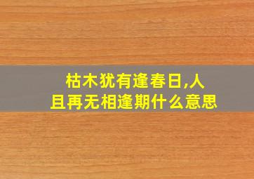 枯木犹有逢春日,人且再无相逢期什么意思