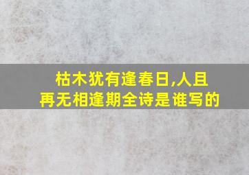 枯木犹有逢春日,人且再无相逢期全诗是谁写的