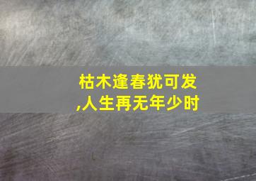 枯木逢春犹可发,人生再无年少时