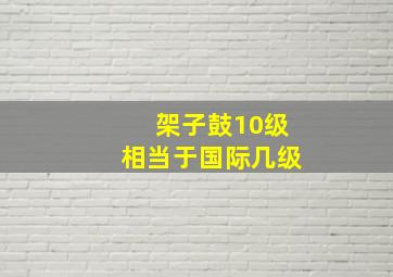 架子鼓10级相当于国际几级