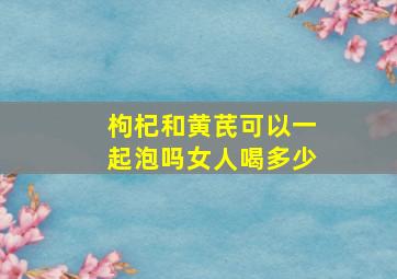 枸杞和黄芪可以一起泡吗女人喝多少