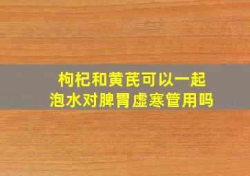 枸杞和黄芪可以一起泡水对脾胃虚寒管用吗