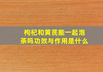 枸杞和黄芪能一起泡茶吗功效与作用是什么