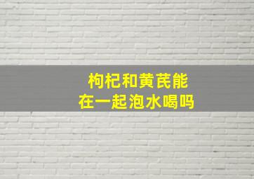 枸杞和黄芪能在一起泡水喝吗